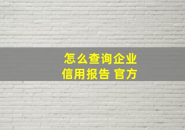 怎么查询企业信用报告 官方